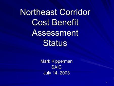 1 Northeast Corridor Cost Benefit Assessment Status Mark Kipperman SAIC July 14, 2003.