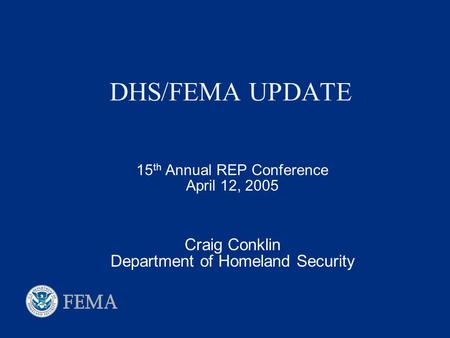 DHS/FEMA UPDATE 15 th Annual REP Conference April 12, 2005 Craig Conklin Department of Homeland Security.