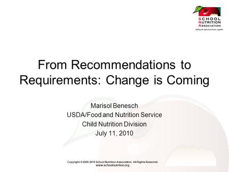 Copyright © 2009-2010 School Nutrition Association. All Rights Reserved. www.schoolnutrition.org From Recommendations to Requirements: Change is Coming.
