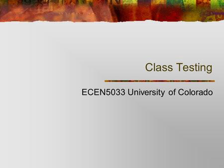 Class Testing ECEN5033 University of Colorado. January 27, 2002 ECEN5033 University of Colorado -- Class Testing 2 Overview Class Testing Testing Interactions.