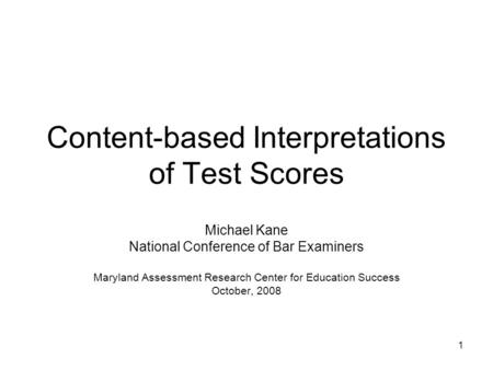 1 Content-based Interpretations of Test Scores Michael Kane National Conference of Bar Examiners Maryland Assessment Research Center for Education Success.