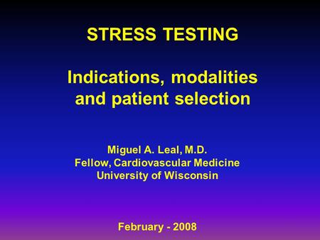 STRESS TESTING Indications, modalities and patient selection Miguel A. Leal, M.D. Fellow, Cardiovascular Medicine University of Wisconsin February - 2008.