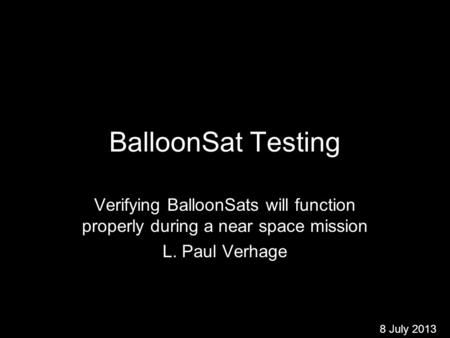 BalloonSat Testing Verifying BalloonSats will function properly during a near space mission L. Paul Verhage 8 July 2013.