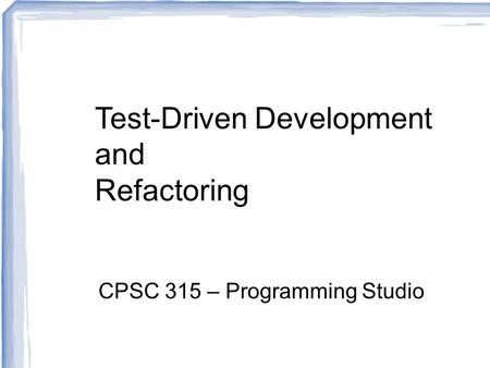Test-Driven Development and Refactoring CPSC 315 – Programming Studio.