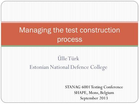 Ülle Türk Estonian National Defence College Managing the test construction process STANAG 6001 Testing Conference SHAPE, Mons, Belgium September 2013.