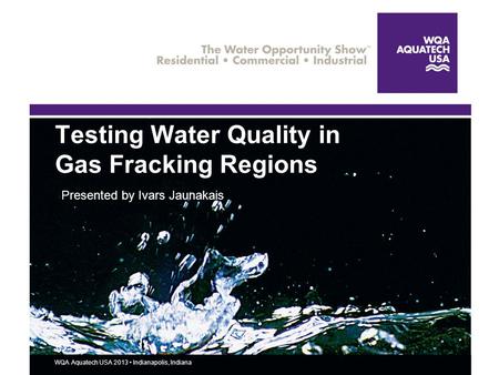 WQA Aquatech USA 2013 Indianapolis, Indiana Testing Water Quality in Gas Fracking Regions Presented by Ivars Jaunakais.