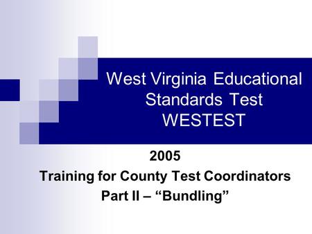 West Virginia Educational Standards Test WESTEST 2005 Training for County Test Coordinators Part II – “Bundling”