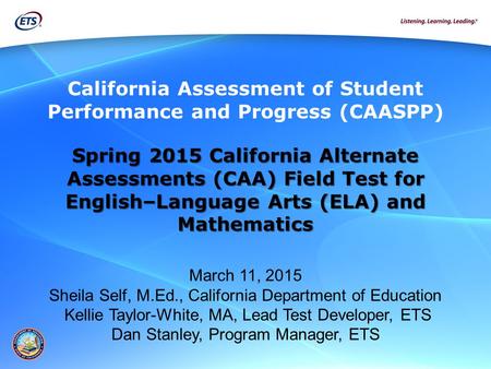 Spring 2015 California Alternate Assessments (CAA) Field Test for English–Language Arts (ELA) and Mathematics March 11, 2015 Sheila Self, M.Ed., California.