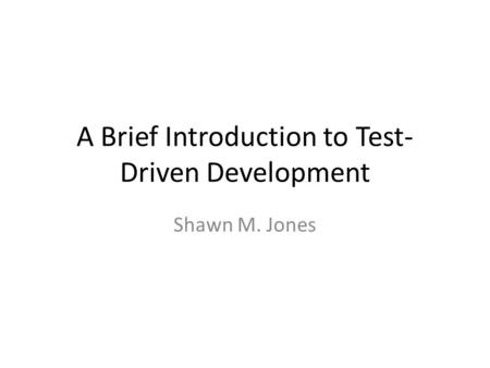 A Brief Introduction to Test- Driven Development Shawn M. Jones.