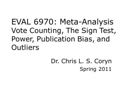EVAL 6970: Meta-Analysis Vote Counting, The Sign Test, Power, Publication Bias, and Outliers Dr. Chris L. S. Coryn Spring 2011.