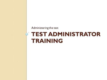 TEST ADMINISTRATOR TRAINING Administering the test.