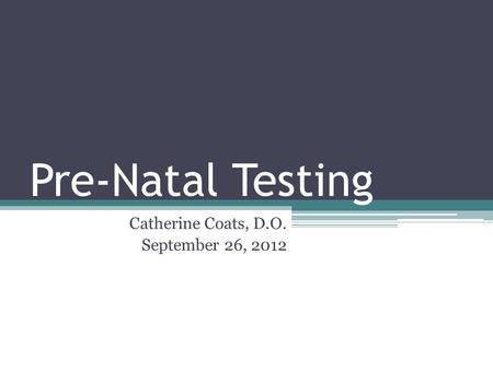 Pre-Natal Testing Catherine Coats, D.O. September 26, 2012.