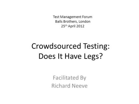 Crowdsourced Testing: Does It Have Legs? Facilitated By Richard Neeve Test Management Forum Balls Brothers, London 25 th April 2012.