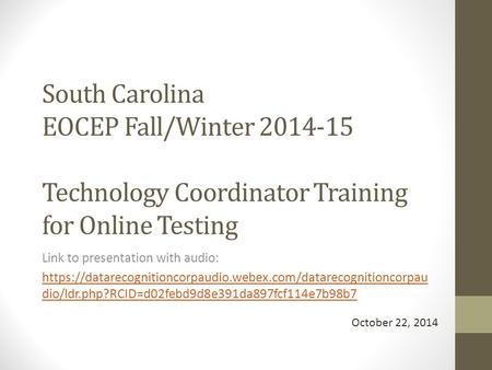 South Carolina EOCEP Fall/Winter 2014-15 Technology Coordinator Training for Online Testing Link to presentation with audio: https://datarecognitioncorpaudio.webex.com/datarecognitioncorpau.
