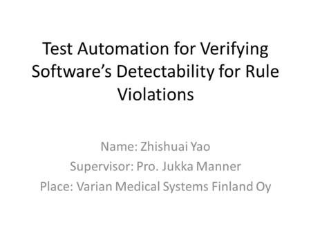 Test Automation for Verifying Software’s Detectability for Rule Violations Name: Zhishuai Yao Supervisor: Pro. Jukka Manner Place: Varian Medical Systems.
