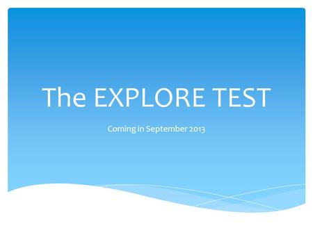 The EXPLORE TEST Coming in September 2013. SubjectNumber of QuestionsHow long it takes English4030 minutes Math3030 minutes Reading3030 minutes Science2830.