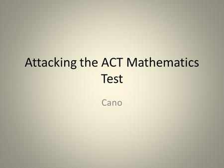Attacking the ACT Mathematics Test Cano. The mathematics section of the ACT test is designed to measure the mathematics knowledge and skills that you.