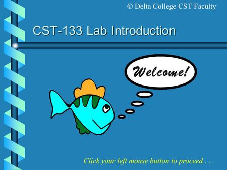 CST-133 Lab Introduction Click your left mouse button to proceed... © Delta College CST Faculty.