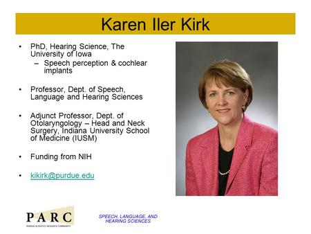 Karen Iler Kirk PhD, Hearing Science, The University of Iowa –Speech perception & cochlear implants Professor, Dept. of Speech, Language and Hearing Sciences.