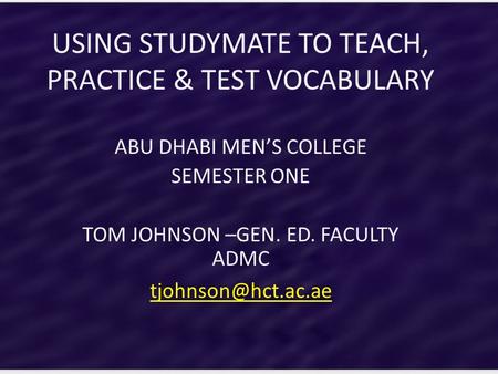 USING STUDYMATE TO TEACH, PRACTICE & TEST VOCABULARY ABU DHABI MEN’S COLLEGE SEMESTER ONE TOM JOHNSON –GEN. ED. FACULTY ADMC