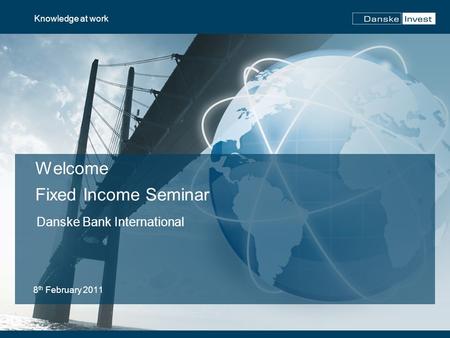 Welcome Fixed Income Seminar 8 th February 2011 Knowledge at work Danske Bank International.