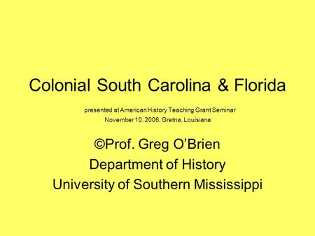 Colonial South Carolina & Florida presented at American History Teaching Grant Seminar November 10, 2006, Gretna, Louisiana ©Prof. Greg O’Brien Department.