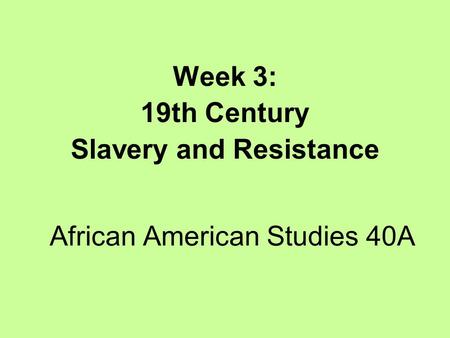 African American Studies 40A Week 3: 19th Century Slavery and Resistance.