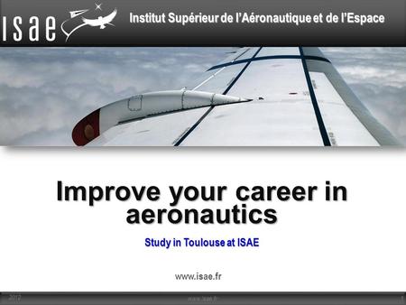 Institut Supérieur de l’Aéronautique et de l’Espace Study in Toulouse at ISAE www.isae.fr 1 2012 Improve your career in aeronautics.