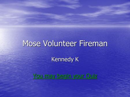 Mose Volunteer Fireman Kennedy K You may begin your Quiz You may begin your Quiz.