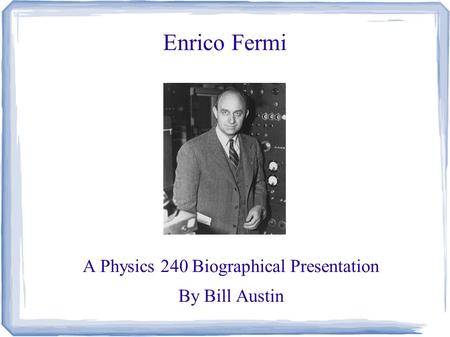 Enrico Fermi A Physics 240 Biographical Presentation By Bill Austin.