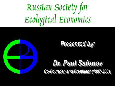 Russian Society for Ecological Economics Presented by: Dr. Paul Safonov Co-Founder, and President (1997-2001) Presented by: Dr. Paul Safonov Co-Founder,