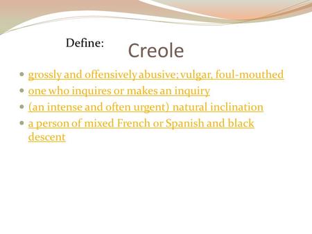 Creole grossly and offensively abusive; vulgar, foul-mouthed one who inquires or makes an inquiry (an intense and often urgent) natural inclination a person.