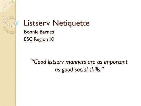 Listserv Netiquette Bonnie Barnes ESC Region XI “Good listserv manners are as important as good social skills.”