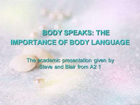 BODY SPEAKS: THE IMPORTANCE OF BODY LANGUAGE BODY SPEAKS: THE IMPORTANCE OF BODY LANGUAGE The academic presentation given by Steve and Blair from A2 1.