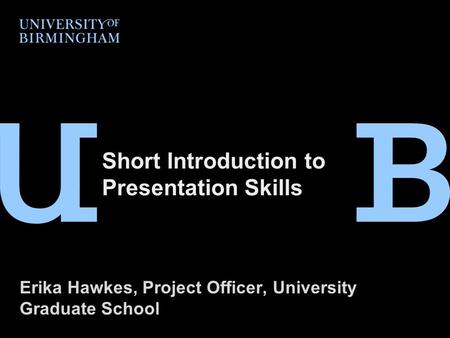 Short Introduction to Presentation Skills Erika Hawkes, Project Officer, University Graduate School.
