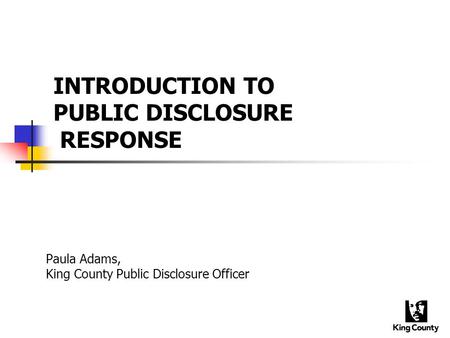 INTRODUCTION TO PUBLIC DISCLOSURE RESPONSE Paula Adams, King County Public Disclosure Officer.