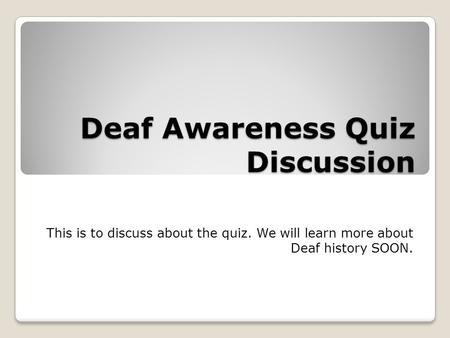 Deaf Awareness Quiz Discussion This is to discuss about the quiz. We will learn more about Deaf history SOON.