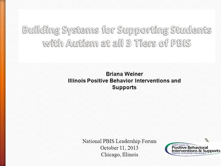 Briana Weiner Illinois Positive Behavior Interventions and Supports National PBIS Leadership Forum October 11, 2013 Chicago, Illinois, Ph.D.