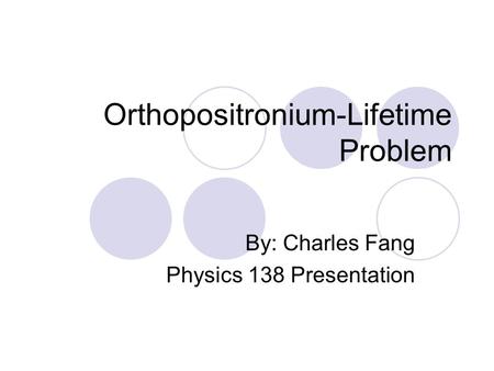 Orthopositronium-Lifetime Problem By: Charles Fang Physics 138 Presentation.