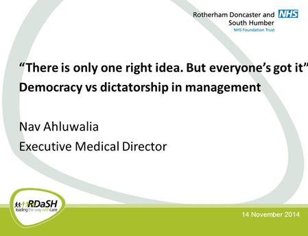 “There is only one right idea. But everyone’s got it” Democracy vs dictatorship in management Nav Ahluwalia Executive Medical Director 14 November 2014.
