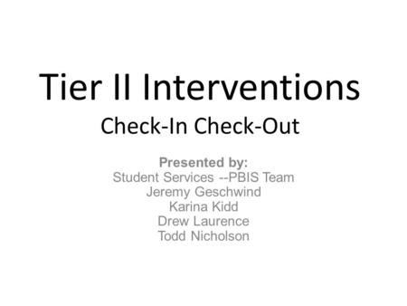 Tier II Interventions Check-In Check-Out Presented by: Student Services --PBIS Team Jeremy Geschwind Karina Kidd Drew Laurence Todd Nicholson.