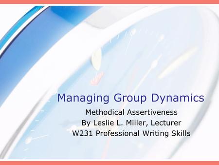 Managing Group Dynamics Methodical Assertiveness By Leslie L. Miller, Lecturer W231 Professional Writing Skills.