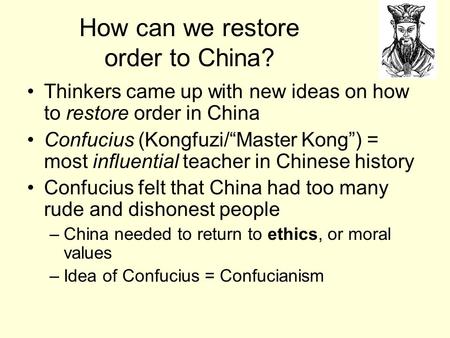 How can we restore order to China? Thinkers came up with new ideas on how to restore order in China Confucius (Kongfuzi/“Master Kong”) = most influential.