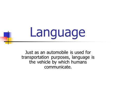 Language Just as an automobile is used for transportation purposes, language is the vehicle by which humans communicate.