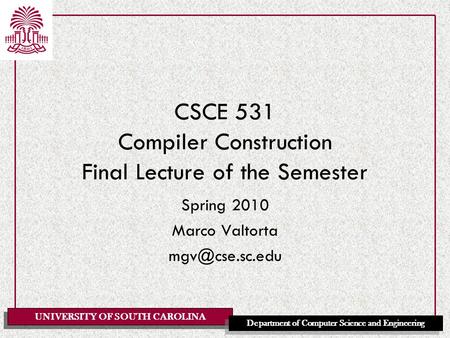 UNIVERSITY OF SOUTH CAROLINA Department of Computer Science and Engineering CSCE 531 Compiler Construction Final Lecture of the Semester Spring 2010 Marco.