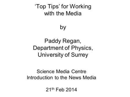 ‘Top Tips’ for Working with the Media by Paddy Regan, Department of Physics, University of Surrey Science Media Centre Introduction to the News Media 21.