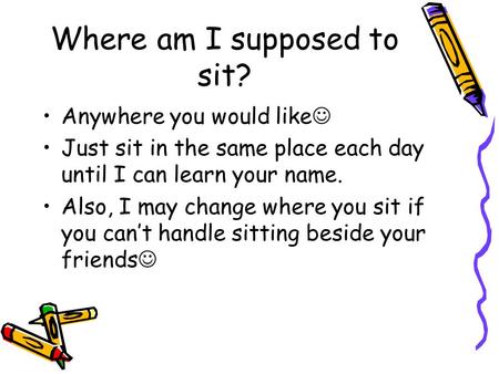 Where am I supposed to sit? Anywhere you would like Just sit in the same place each day until I can learn your name. Also, I may change where you sit if.