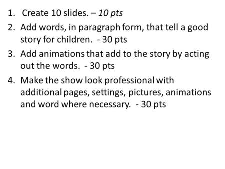 1. Create 10 slides. – 10 pts 2.Add words, in paragraph form, that tell a good story for children. - 30 pts 3.Add animations that add to the story by acting.
