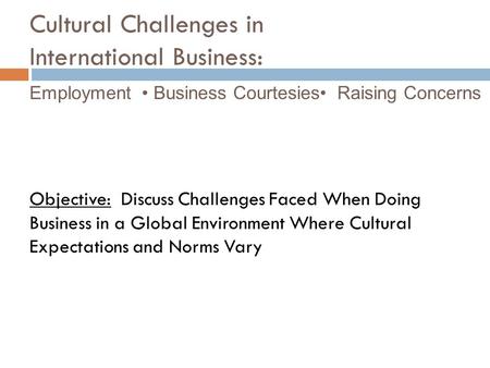 Cultural Challenges in International Business: Employment Business Courtesies Raising Concerns Objective: Discuss Challenges Faced When Doing Business.