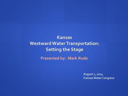 Kansas Westward Water Transportation: Setting the Stage Presented by: Mark Rude August 1, 2014 Kansas Water Congress.